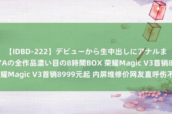 【IDBD-222】デビューから生中出しにアナルまで！最強の芸能人AYAの全作品濃い目の8時間BOX 荣耀Magic V3首销8999元起 内屏维修价网友直呼伤不起