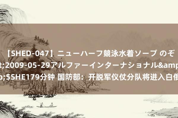 【SHED-047】ニューハーフ競泳水着ソープ のぞみ&葵</a>2009-05-29アルファーインターナショナル&$SHE179分钟 国防部:开脱军仪仗分队将进入白俄罗斯开脱80周年庆祝考订步履