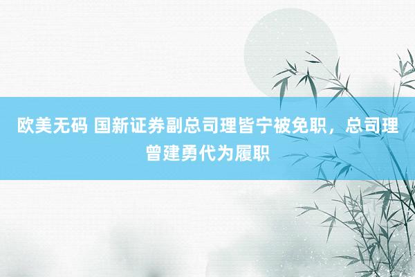 欧美无码 国新证券副总司理皆宁被免职，总司理曾建勇代为履职