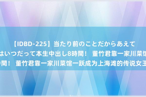 【IDBD-225】当たり前のことだからあえて言わなかったけど…IPはいつだって本生中出し8時間！ 董竹君靠一家川菜馆一跃成为上海滩的传说女王？