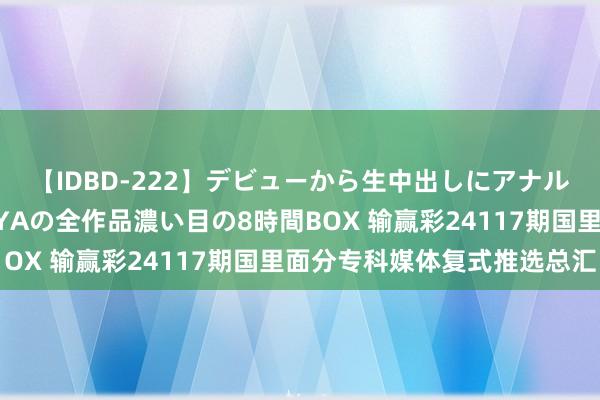 【IDBD-222】デビューから生中出しにアナルまで!最強の芸能人AYAの全作品濃い目の8時間BOX 输赢彩24117期国里面分专科媒体复式推选总汇