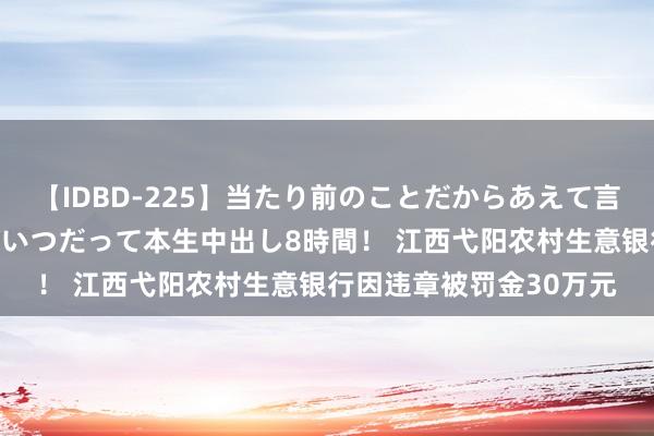 【IDBD-225】当たり前のことだからあえて言わなかったけど…IPはいつだって本生中出し8時間！ 江西弋阳农村生意银行因违章被罚金30万元