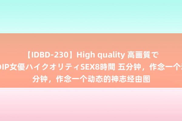 【IDBD-230】High quality 高画質で魅せます！究極のIP女優ハイクオリティSEX8時間 五分钟，作念一个动态的神志经由图