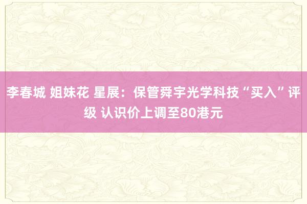 李春城 姐妹花 星展:保管舜宇光学科技“买入”评级 认识价上调至80港元