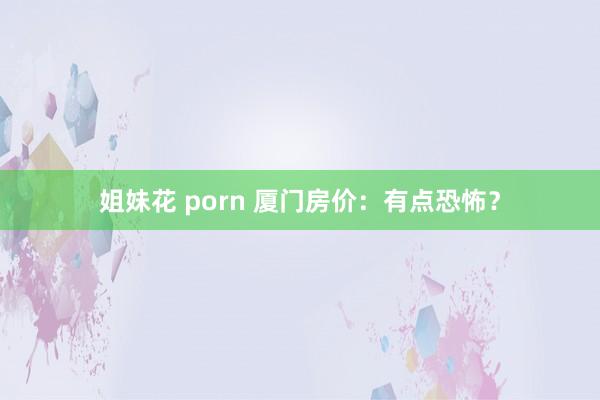 姐妹花 porn 厦门房价:有点恐怖?