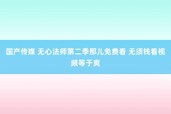 国产传媒 无心法师第二季那儿免费看 无须钱看视频等于爽