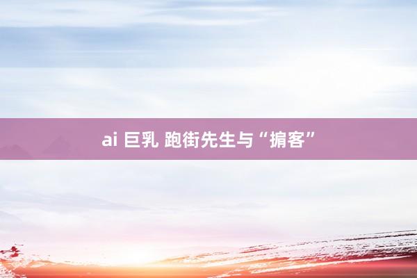 ai 巨乳 跑街先生与“掮客”