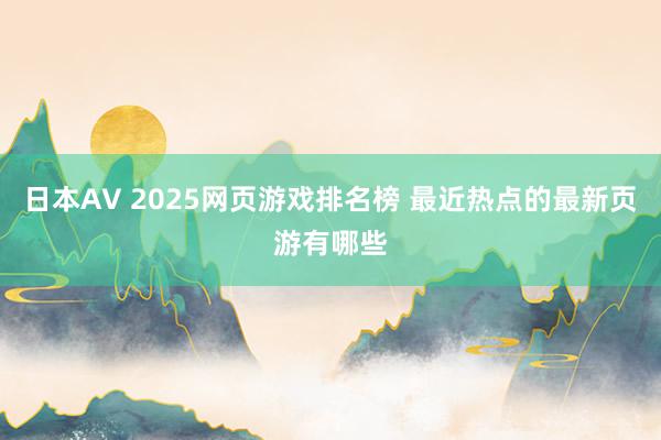 日本AV 2025网页游戏排名榜 最近热点的最新页游有哪些