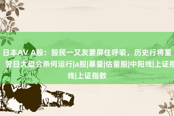 日本AV A股：股民一又友要屏住呼吸，历史行将重演，翌日大盘会奈何运行|a股|暴量|估量股|中阳线|上证指数