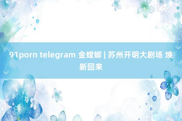 91porn telegram 金螳螂 | 苏州开明大剧场 焕新回来