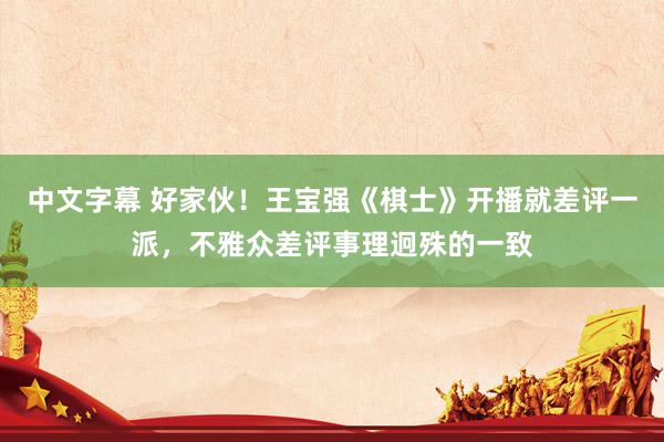 中文字幕 好家伙！王宝强《棋士》开播就差评一派，不雅众差评事理迥殊的一致