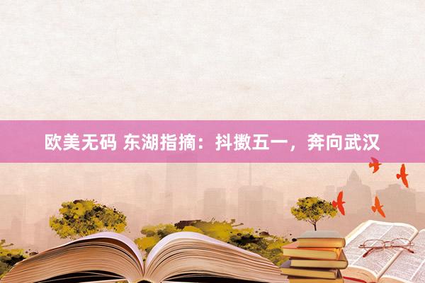 欧美无码 东湖指摘：抖擞五一，奔向武汉