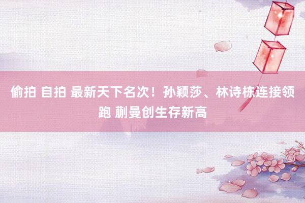 偷拍 自拍 最新天下名次！孙颖莎、林诗栋连接领跑 蒯曼创生存新高