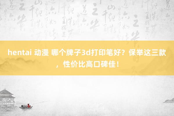 hentai 动漫 哪个牌子3d打印笔好？保举这三款，性价比高口碑佳！