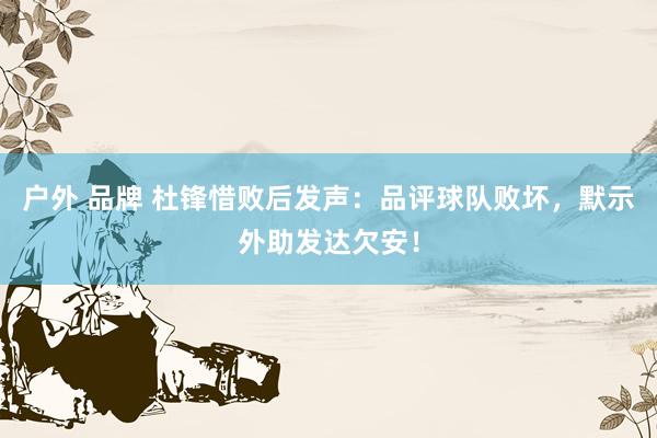 户外 品牌 杜锋惜败后发声：品评球队败坏，默示外助发达欠安！