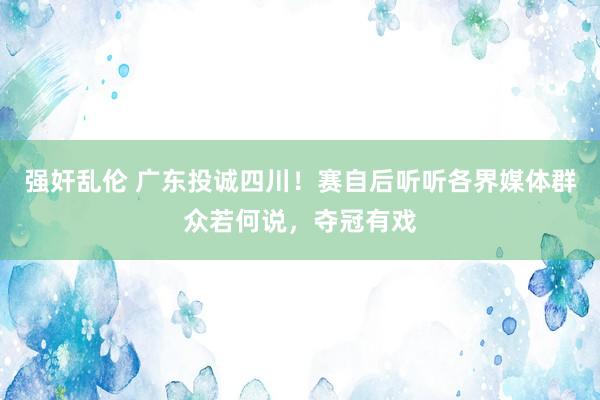 强奸乱伦 广东投诚四川！赛自后听听各界媒体群众若何说，夺冠有戏