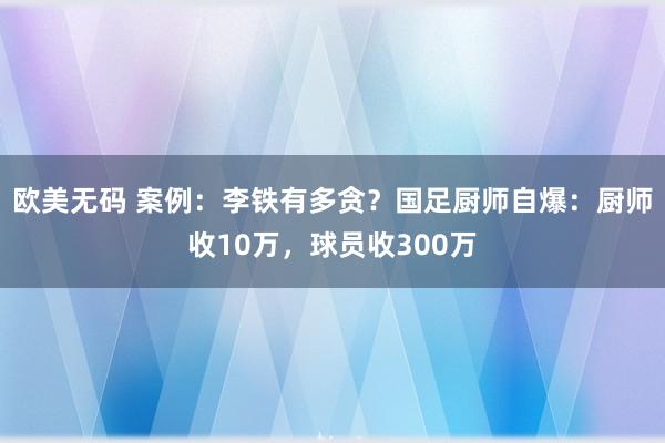 欧美无码 案例：李铁有多贪？国足厨师自爆：厨师收10万，球员收300万