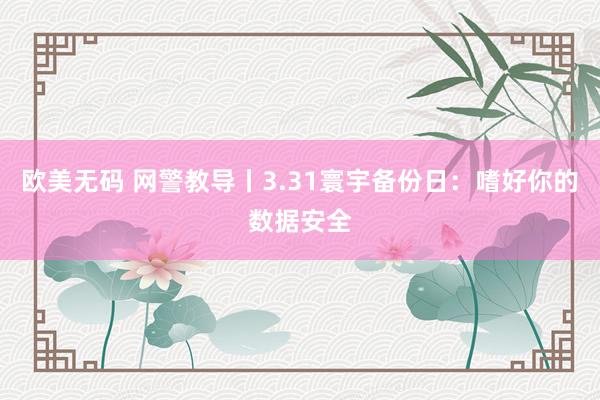 欧美无码 网警教导丨3.31寰宇备份日：嗜好你的数据安全