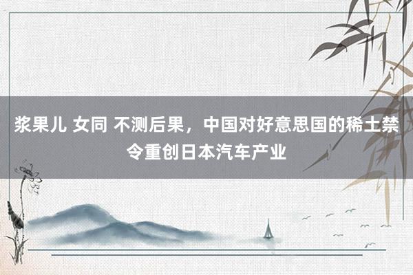 浆果儿 女同 不测后果，中国对好意思国的稀土禁令重创日本汽车产业