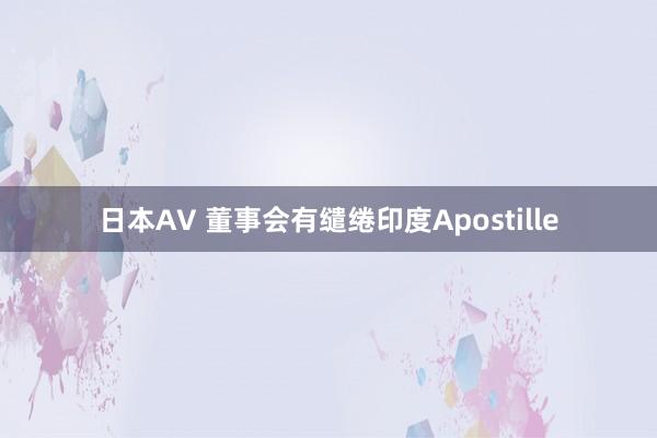 日本AV 董事会有缱绻印度Apostille