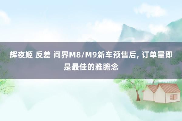 辉夜姬 反差 问界M8/M9新车预售后, 订单量即是最佳的雅瞻念