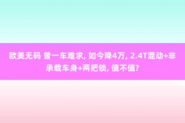 欧美无码 曾一车难求, 如今降4万, 2.4T混动+非承载车身+两把锁, 值不值