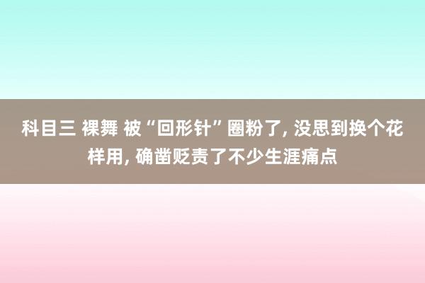 科目三 裸舞 被“回形针”圈粉了, 没思到换个花样用, 确凿贬责了不少生涯痛点