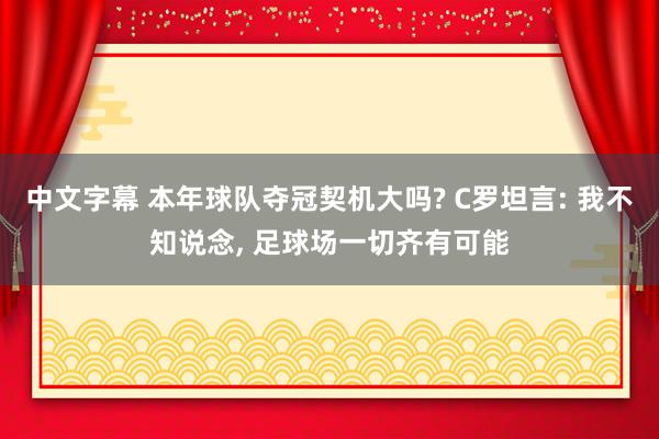 中文字幕 本年球队夺冠契机大吗? C罗坦言: 我不知说念, 足球场一切齐有可能