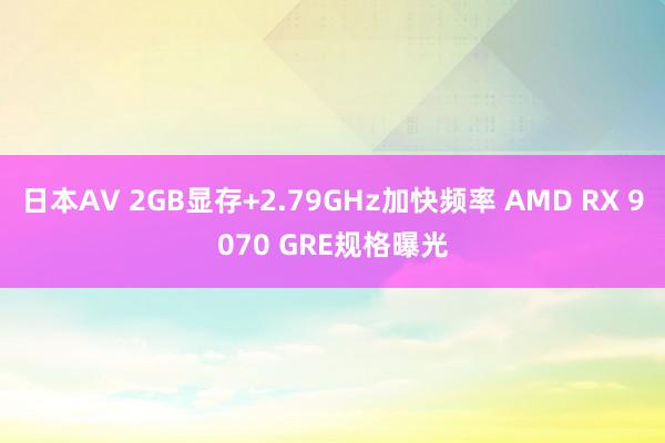 日本AV 2GB显存+2.79GHz加快频率 AMD RX 9070 GRE规格