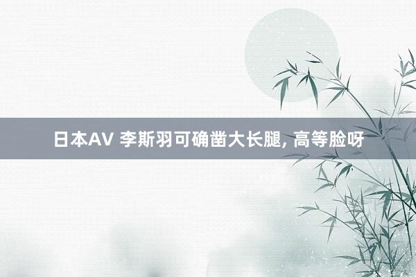 日本AV 李斯羽可确凿大长腿, 高等脸呀