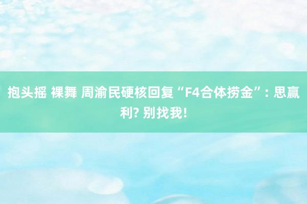 抱头摇 裸舞 周渝民硬核回复“F4合体捞金”: 思赢利? 别找我!