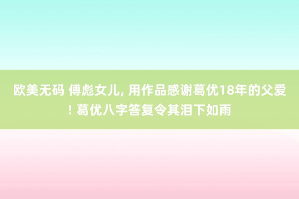 欧美无码 傅彪女儿, 用作品感谢葛优18年的父爱! 葛优八字答复令其泪下如雨