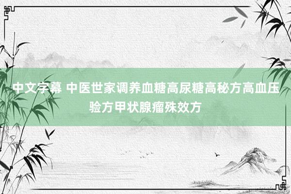 中文字幕 中医世家调养血糖高尿糖高秘方高血压验方甲状腺瘤殊效方