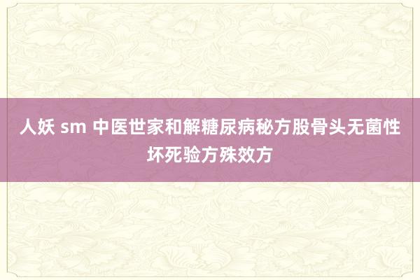 人妖 sm 中医世家和解糖尿病秘方股骨头无菌性坏死验方殊效方