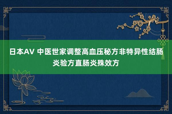 日本AV 中医世家调整高血压秘方非特异性结肠炎验方直肠炎殊效方
