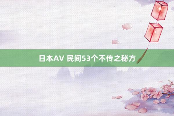 日本AV 民间53个不传之秘方