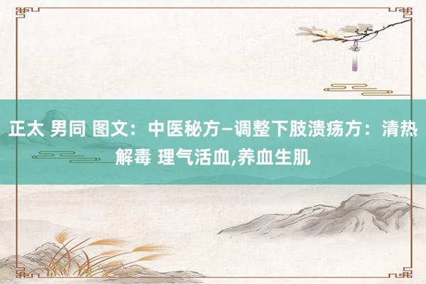 正太 男同 图文：中医秘方—调整下肢溃疡方：清热解毒 理气活血,养血生肌