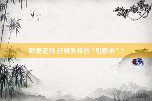 欧美无码 行将失传的“引痰术”！