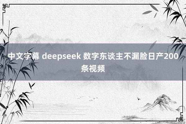 中文字幕 deepseek 数字东谈主不漏脸日产200条视频