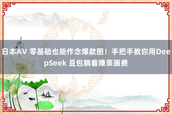 日本AV 零基础也能作念爆款图！手把手教你用DeepSeek 豆包躺着赚策画费