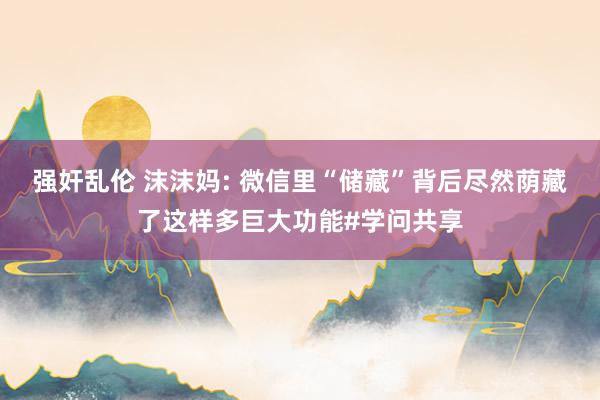 强奸乱伦 沫沫妈: 微信里“储藏”背后尽然荫藏了这样多巨大功能#学问共享