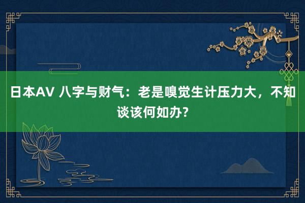 日本AV 八字与财气：老是嗅觉生计压力大，不知谈该何如办?