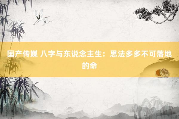 国产传媒 八字与东说念主生：思法多多不可落地的命