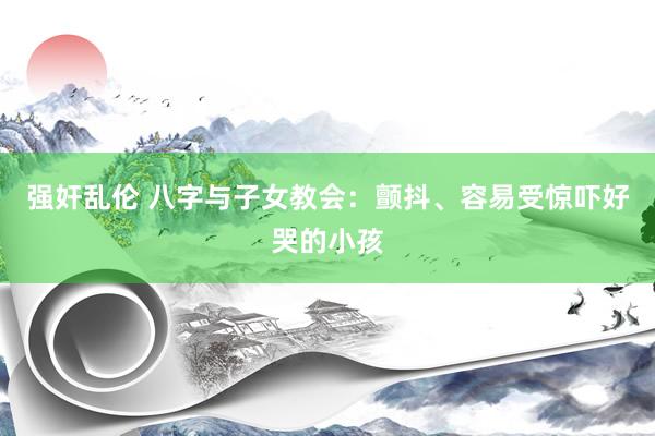 强奸乱伦 八字与子女教会：颤抖、容易受惊吓好哭的小孩