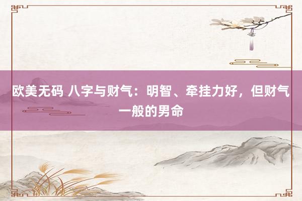 欧美无码 八字与财气：明智、牵挂力好，但财气一般的男命
